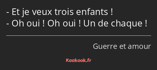 Et je veux trois enfants ! Oh oui ! Oh oui ! Un de chaque !