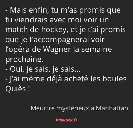 Mais enfin, tu m’as promis que tu viendrais avec moi voir un match de hockey, et je t’ai promis que…