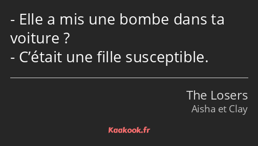 Elle a mis une bombe dans ta voiture ? C’était une fille susceptible.