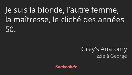 Je suis la blonde, l’autre femme, la maîtresse, le cliché des années 50.