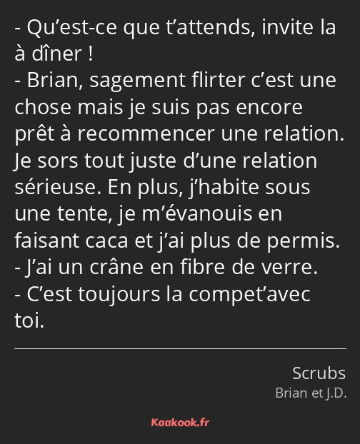 Qu’est-ce que t’attends, invite la à dîner ! Brian, sagement flirter c’est une chose mais je suis…