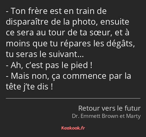 Ton frère est en train de disparaître de la photo, ensuite ce sera au tour de ta sœur, et à moins…