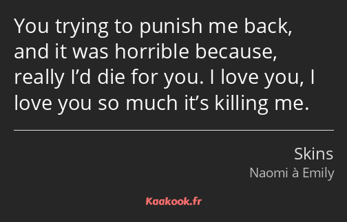You trying to punish me back, and it was horrible because, really I’d die for you. I love you, I…