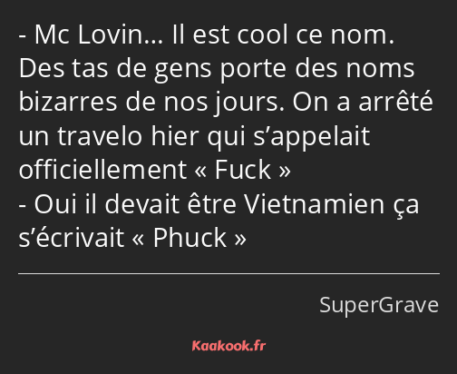 Mc Lovin… Il est cool ce nom. Des tas de gens porte des noms bizarres de nos jours. On a arrêté un…