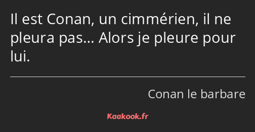 Il est Conan, un cimmérien, il ne pleura pas… Alors je pleure pour lui.