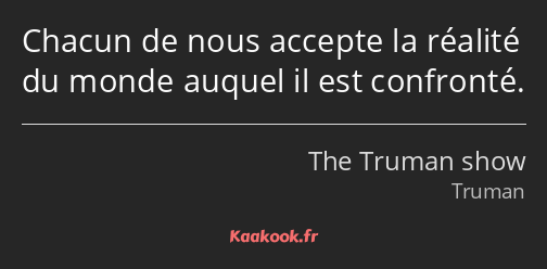 Chacun de nous accepte la réalité du monde auquel il est confronté.