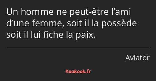 Un homme ne peut-être l’ami d’une femme, soit il la possède soit il lui fiche la paix.