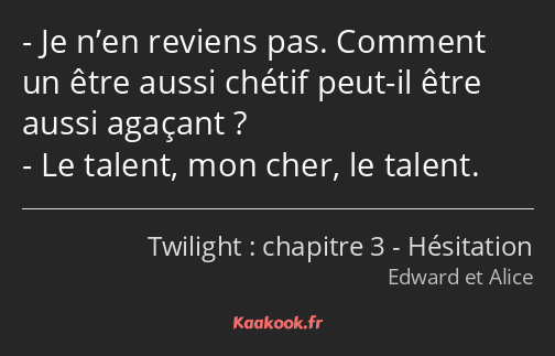 Je n’en reviens pas. Comment un être aussi chétif peut-il être aussi agaçant ? Le talent, mon cher…