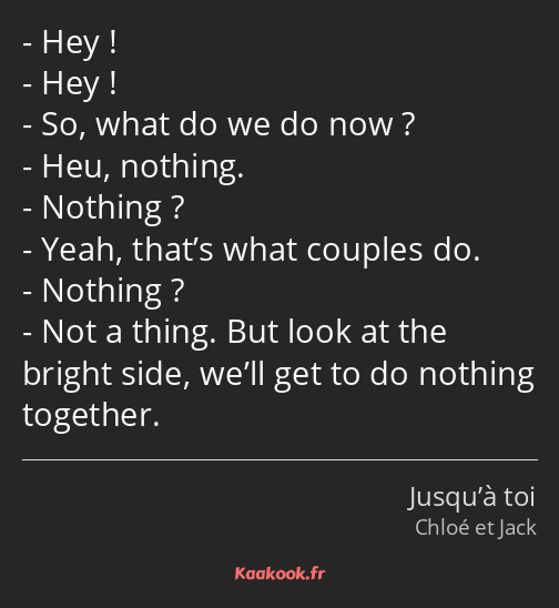 Hey ! Hey ! So, what do we do now ? Heu, nothing. Nothing ? Yeah, that’s what couples do. Nothing…