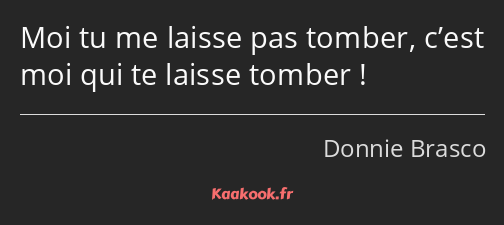 Moi tu me laisse pas tomber, c’est moi qui te laisse tomber !