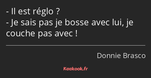 Il est réglo ? Je sais pas je bosse avec lui, je couche pas avec !