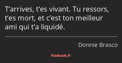 T’arrives, t’es vivant. Tu ressors, t’es mort, et c’est ton meilleur ami qui t’a liquidé.