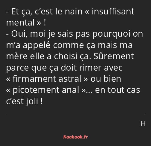 Et ça, c’est le nain insuffisant mental ! Oui, moi je sais pas pourquoi on m’a appelé comme ça mais…