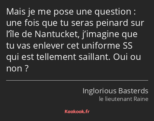 Mais je me pose une question : une fois que tu seras peinard sur l’île de Nantucket, j’imagine que…