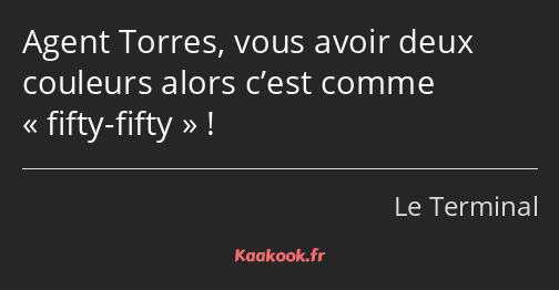 Agent Torres, vous avoir deux couleurs alors c’est comme fifty-fifty !