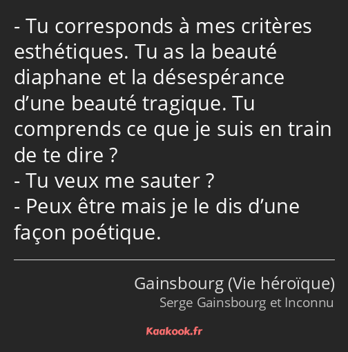 Tu corresponds à mes critères esthétiques. Tu as la beauté diaphane et la désespérance d’une beauté…