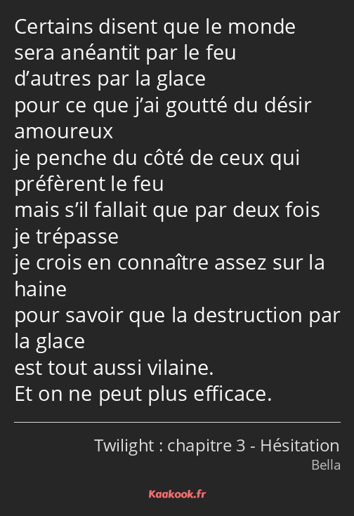 Certains disent que le monde sera anéantit par le feu d’autres par la glace pour ce que j’ai goutté…