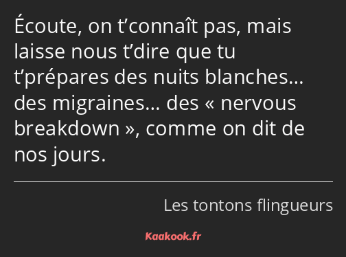 Écoute, on t’connaît pas, mais laisse nous t’dire que tu t’prépares des nuits blanches… des…