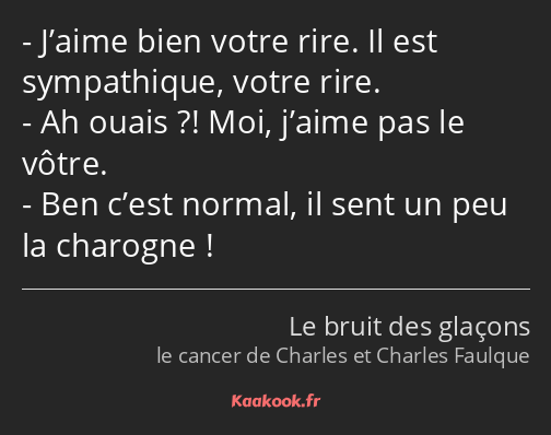 J’aime bien votre rire. Il est sympathique, votre rire. Ah ouais ?! Moi, j’aime pas le vôtre. Ben…