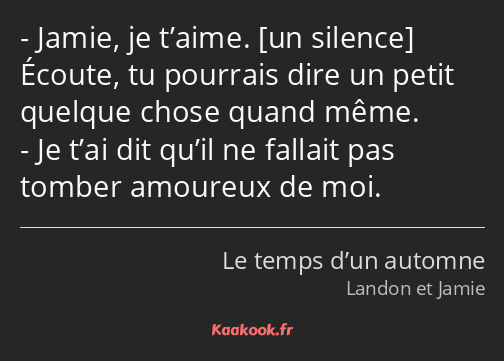 Jamie, je t’aime. Écoute, tu pourrais dire un petit quelque chose quand même. Je t’ai dit qu’il ne…