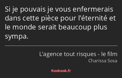 Si je pouvais je vous enfermerais dans cette pièce pour l’éternité et le monde serait beaucoup plus…