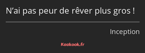 N’ai pas peur de rêver plus gros !