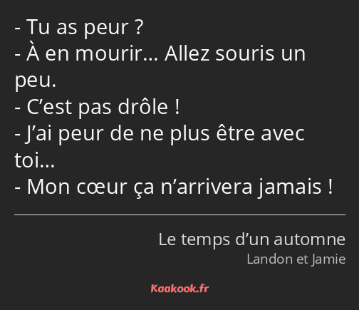 Tu as peur ? À en mourir… Allez souris un peu. C’est pas drôle ! J’ai peur de ne plus être avec…