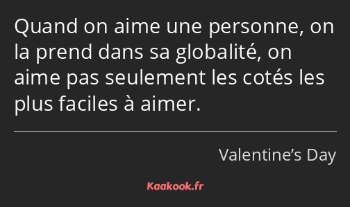 Quand on aime une personne, on la prend dans sa globalité, on aime pas seulement les cotés les plus…