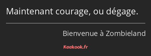 Maintenant courage, ou dégage.