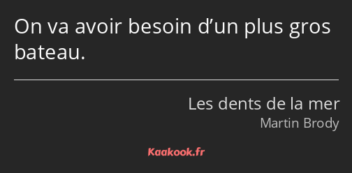 On va avoir besoin d’un plus gros bateau.