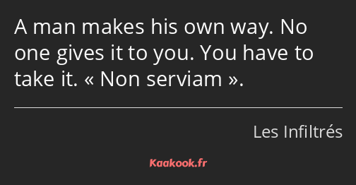 A man makes his own way. No one gives it to you. You have to take it. Non serviam.
