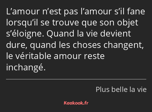 L’amour n’est pas l’amour s’il fane lorsqu’il se trouve que son objet s’éloigne. Quand la vie…