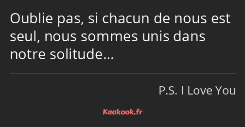 Oublie pas, si chacun de nous est seul, nous sommes unis dans notre solitude…