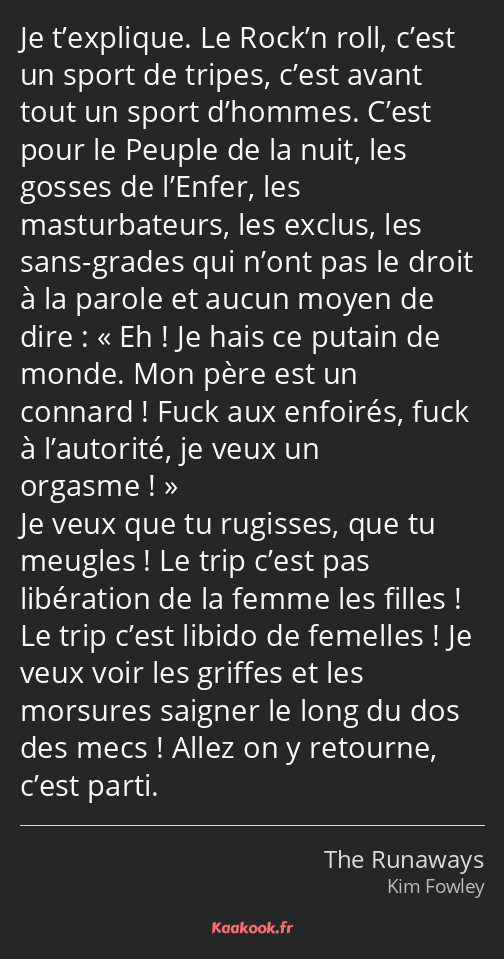 Je t’explique. Le Rock’n roll, c’est un sport de tripes, c’est avant tout un sport d’hommes. C’est…