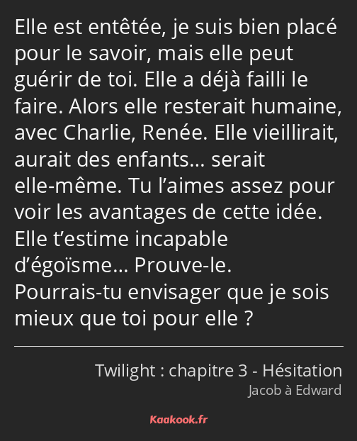 Elle est entêtée, je suis bien placé pour le savoir, mais elle peut guérir de toi. Elle a déjà…