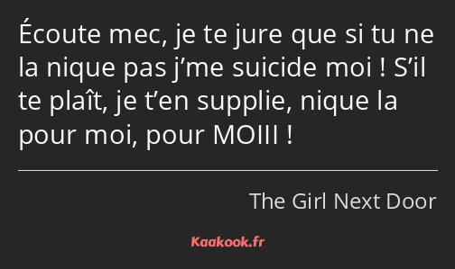 Écoute mec, je te jure que si tu ne la nique pas j’me suicide moi ! S’il te plaît, je t’en supplie…