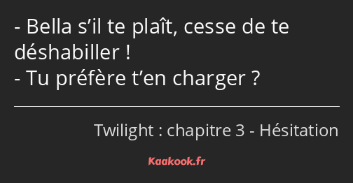 Bella s’il te plaît, cesse de te déshabiller ! Tu préfère t’en charger ?