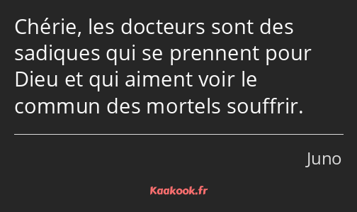 Chérie, les docteurs sont des sadiques qui se prennent pour Dieu et qui aiment voir le commun des…