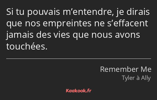 Si tu pouvais m’entendre, je dirais que nos empreintes ne s’effacent jamais des vies que nous avons…