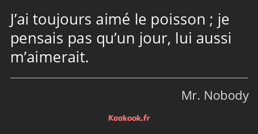 J’ai toujours aimé le poisson ; je pensais pas qu’un jour, lui aussi m’aimerait.