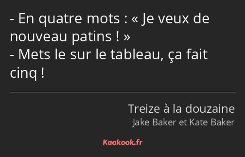 En quatre mots : Je veux de nouveau patins ! Mets le sur le tableau, ça fait cinq !