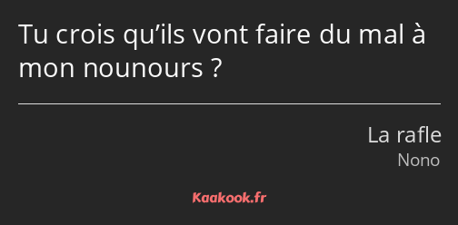 Tu crois qu’ils vont faire du mal à mon nounours ?