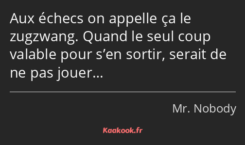 Aux échecs on appelle ça le zugzwang. Quand le seul coup valable pour s’en sortir, serait de ne pas…