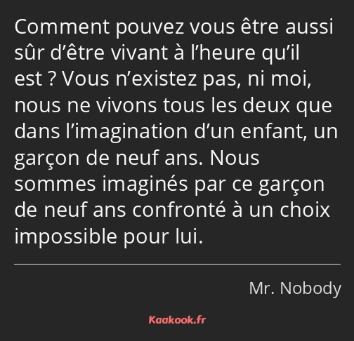 Comment pouvez vous être aussi sûr d’être vivant à l’heure qu’il est ? Vous n’existez pas, ni moi…