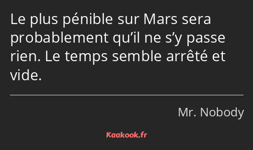 Le plus pénible sur Mars sera probablement qu’il ne s’y passe rien. Le temps semble arrêté et vide.