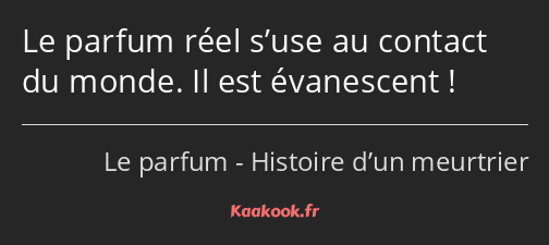 Le parfum réel s’use au contact du monde. Il est évanescent !