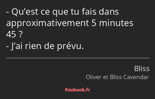 Qu’est ce que tu fais dans approximativement 5 minutes 45 ? J’ai rien de prévu.