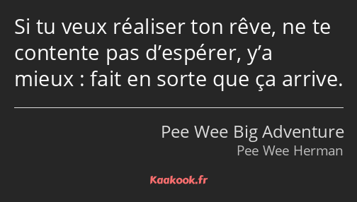 Si tu veux réaliser ton rêve, ne te contente pas d’espérer, y’a mieux : fait en sorte que ça arrive.