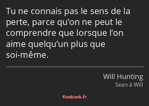 Tu ne connais pas le sens de la perte, parce qu’on ne peut le comprendre que lorsque l’on aime…