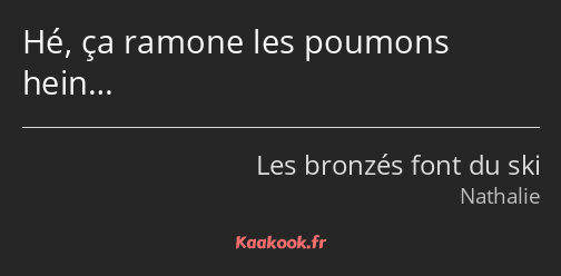 Hé, ça ramone les poumons hein…